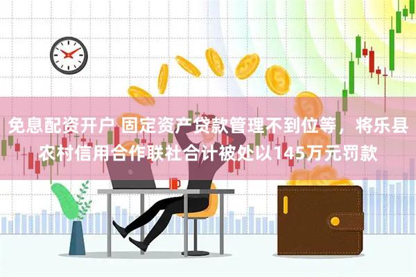 免息配资开户 固定资产贷款管理不到位等，将乐县农村信用合作联社合计被处以145万元罚款