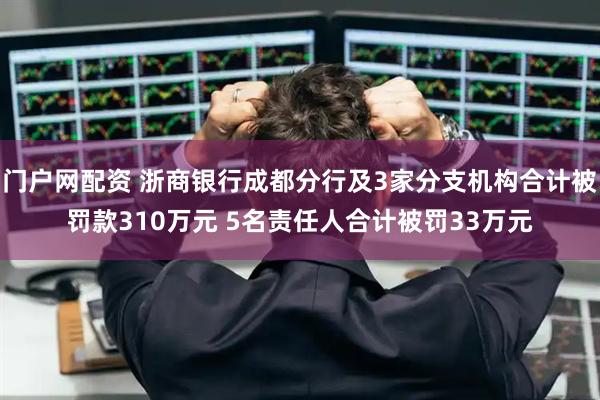 门户网配资 浙商银行成都分行及3家分支机构合计被罚款310万元 5名责任人合计被罚33万元