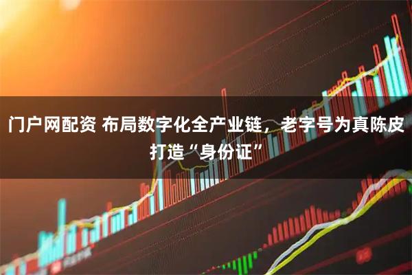 门户网配资 布局数字化全产业链，老字号为真陈皮打造“身份证”