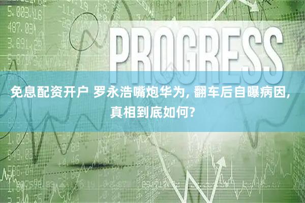 免息配资开户 罗永浩嘴炮华为, 翻车后自曝病因, 真相到底如何?