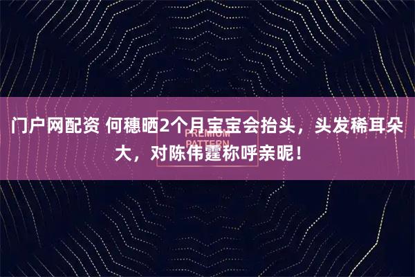 门户网配资 何穗晒2个月宝宝会抬头，头发稀耳朵大，对陈伟霆称呼亲昵！