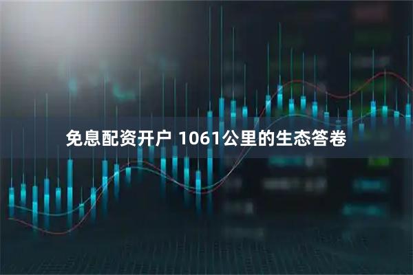 免息配资开户 1061公里的生态答卷