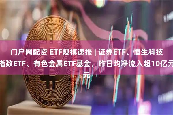 门户网配资 ETF规模速报 | 证券ETF、恒生科技指数ETF、有色金属ETF基金，昨日均净流入超10亿元