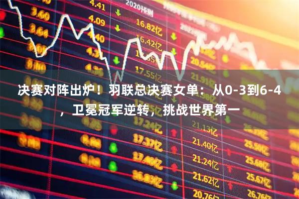 决赛对阵出炉！羽联总决赛女单：从0-3到6-4，卫冕冠军逆转，挑战世界第一