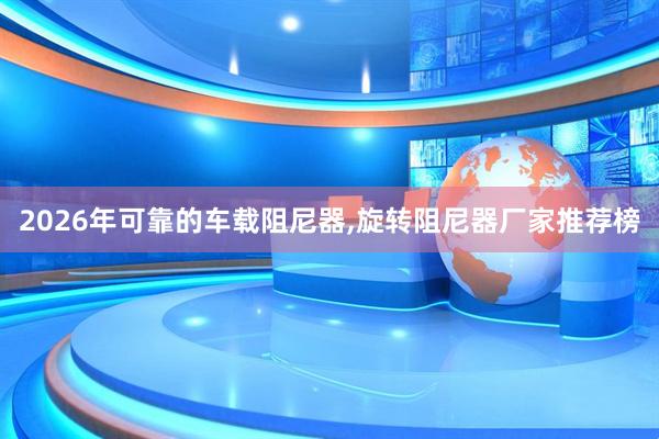 2026年可靠的车载阻尼器,旋转阻尼器厂家推荐榜