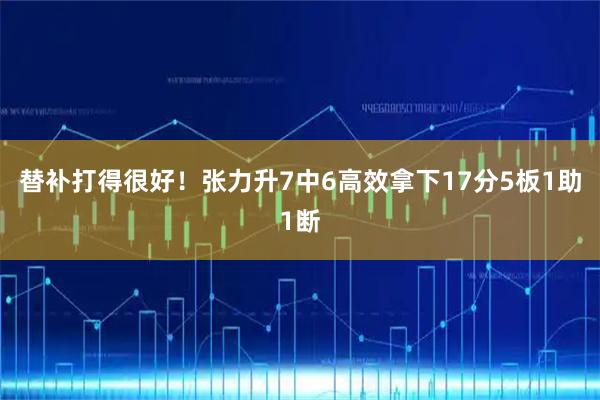 替补打得很好！张力升7中6高效拿下17分5板1助1断