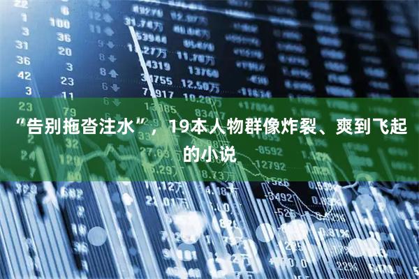 “告别拖沓注水”，19本人物群像炸裂、爽到飞起的小说