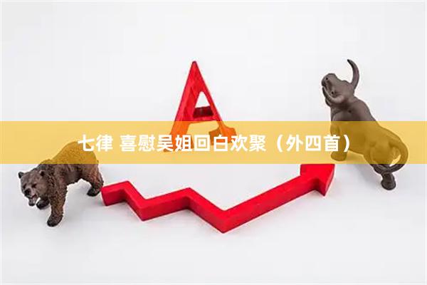 七律 喜慰吴姐回白欢聚（外四首）