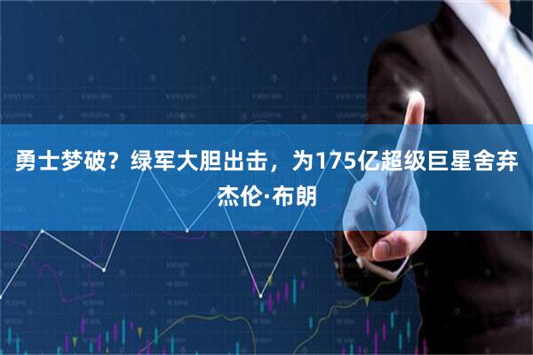 勇士梦破？绿军大胆出击，为175亿超级巨星舍弃杰伦·布朗