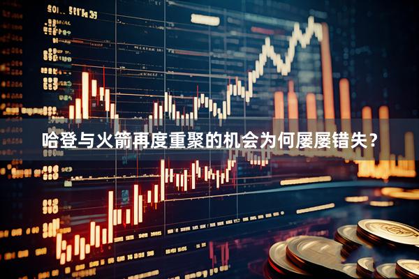 哈登与火箭再度重聚的机会为何屡屡错失？