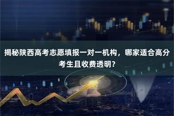 揭秘陕西高考志愿填报一对一机构，哪家适合高分考生且收费透明？