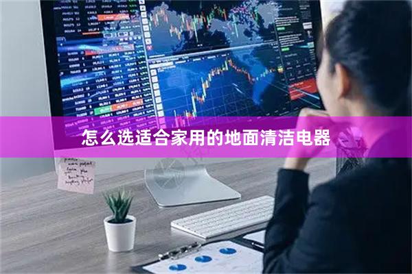 怎么选适合家用的地面清洁电器