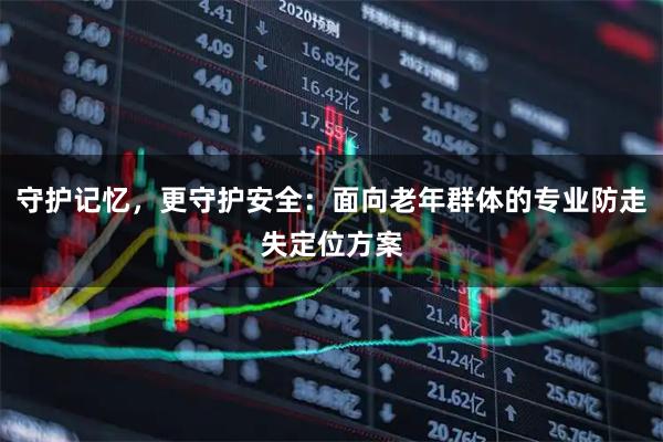 守护记忆，更守护安全：面向老年群体的专业防走失定位方案