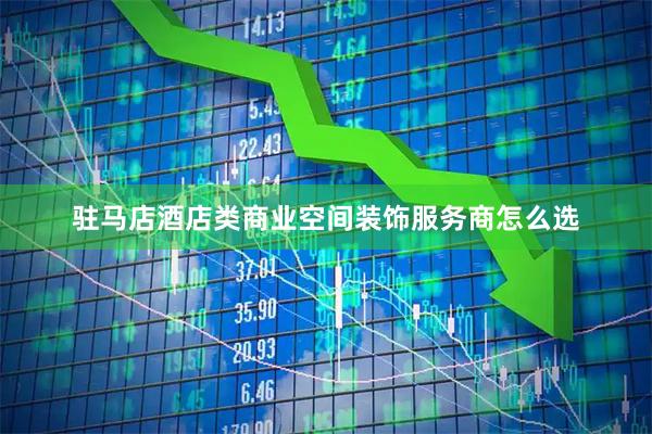 驻马店酒店类商业空间装饰服务商怎么选