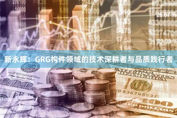 新永辉：GRG构件领域的技术深耕者与品质践行者