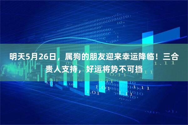 明天5月26日，属狗的朋友迎来幸运降临！三合贵人支持，好运将势不可挡