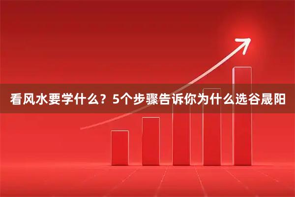 看风水要学什么？5个步骤告诉你为什么选谷晟阳