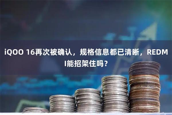 iQOO 16再次被确认，规格信息都已清晰，REDMI能招架住吗？