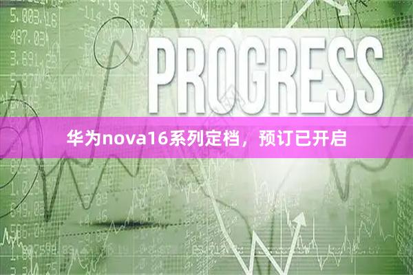 华为nova16系列定档，预订已开启