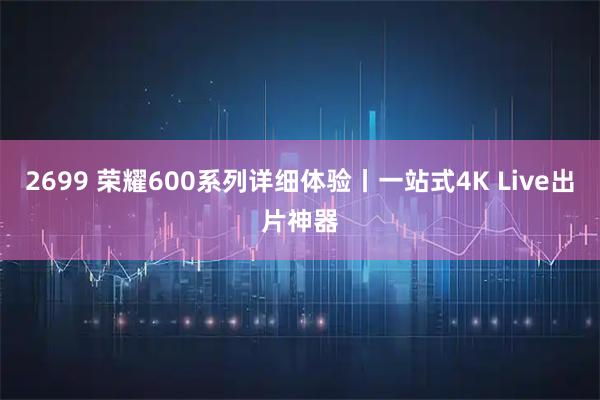 2699 荣耀600系列详细体验丨一站式4K Live出片神器