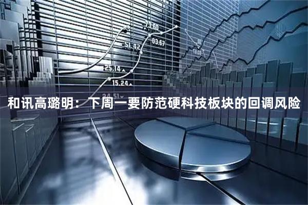 和讯高璐明：下周一要防范硬科技板块的回调风险