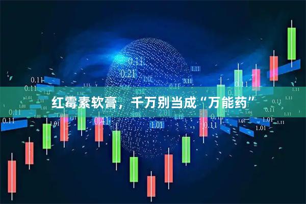 红霉素软膏，千万别当成“万能药”