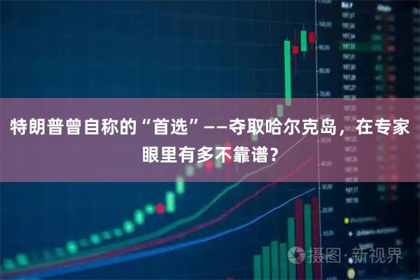 特朗普曾自称的“首选”——夺取哈尔克岛，在专家眼里有多不靠谱？