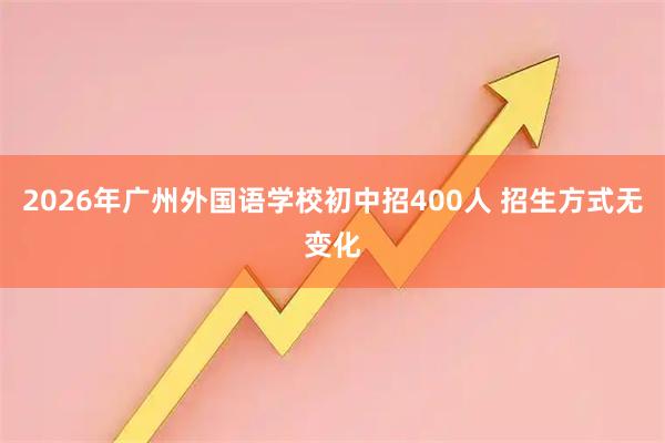 2026年广州外国语学校初中招400人 招生方式无变化