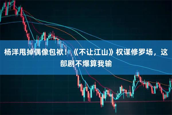 杨洋甩掉偶像包袱！《不让江山》权谋修罗场，这部剧不爆算我输