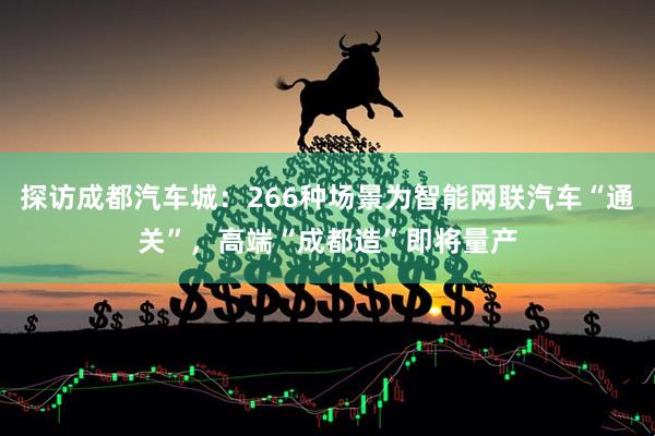 探访成都汽车城：266种场景为智能网联汽车“通关”，高端“成都造”即将量产