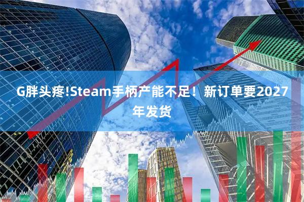 G胖头疼!Steam手柄产能不足！新订单要2027年发货