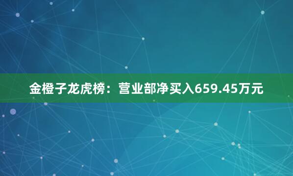 金橙子龙虎榜：营业部净买入659.45万元