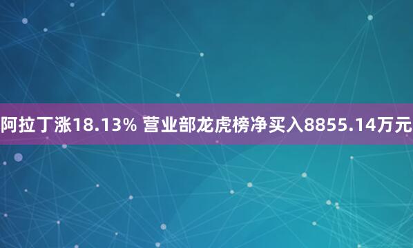 阿拉丁涨18.13% 营业部龙虎榜净买入8855.14万元
