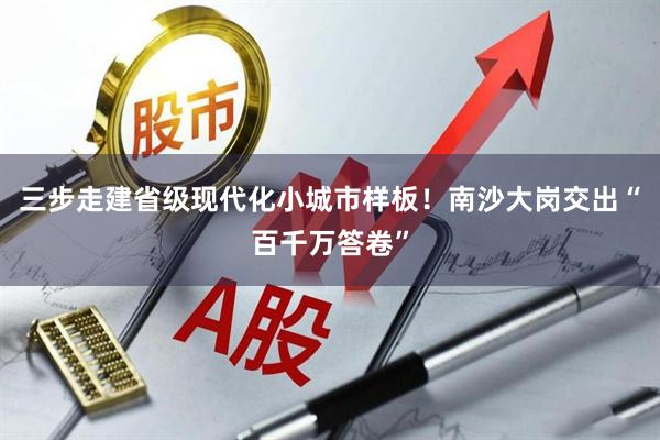 三步走建省级现代化小城市样板！南沙大岗交出“百千万答卷”