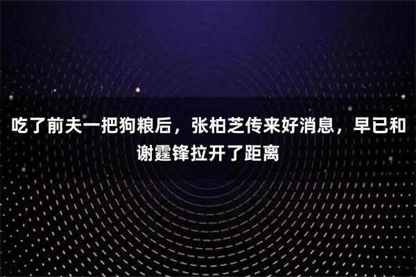 吃了前夫一把狗粮后,张柏芝传来好消息,早已和谢霆锋拉开了距离