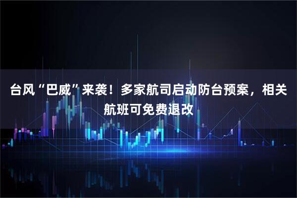 台风“巴威”来袭！多家航司启动防台预案，相关航班可免费退改