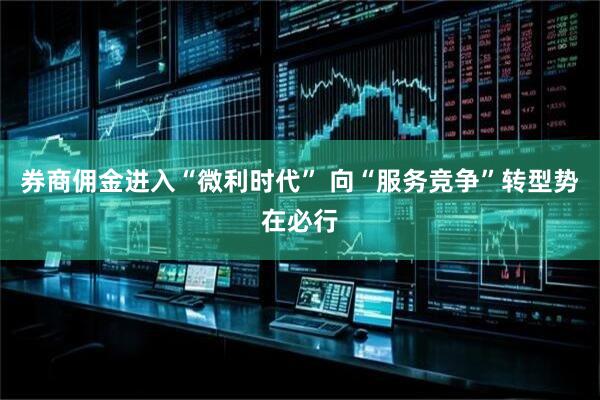 券商佣金进入“微利时代” 向“服务竞争”转型势在必行